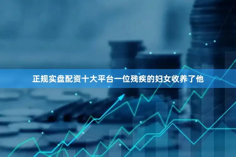 正规实盘配资十大平台一位残疾的妇女收养了他