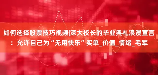 如何选择股票技巧视频|深大校长的毕业典礼浪漫宣言：允许自己为“无用快乐”买单_价值_情绪_毛军