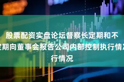 股票配资实盘论坛督察长定期和不定期向董事会报告公司内部控制执行情况
