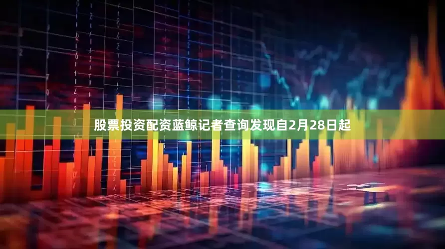 股票投资配资蓝鲸记者查询发现自2月28日起
