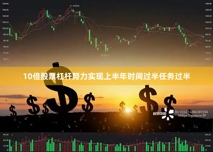 10倍股票杠杆努力实现上半年时间过半任务过半