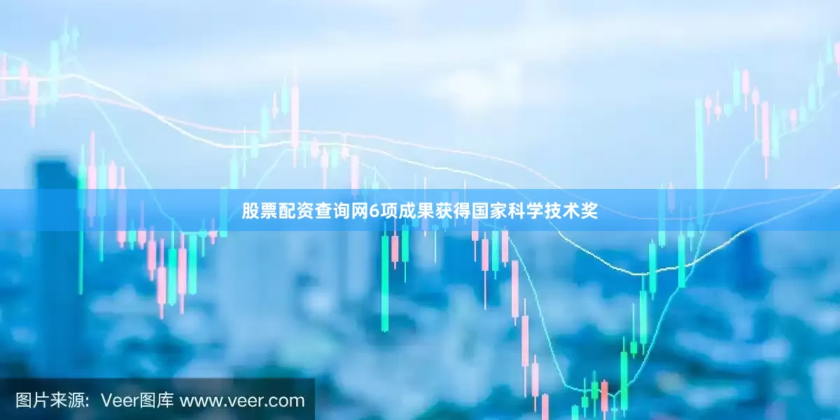 股票配资查询网6项成果获得国家科学技术奖