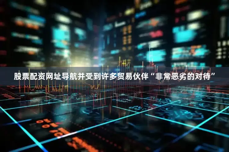 股票配资网址导航并受到许多贸易伙伴“非常恶劣的对待”