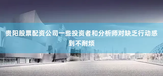 贵阳股票配资公司一些投资者和分析师对缺乏行动感到不耐烦