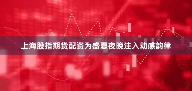上海股指期货配资为盛夏夜晚注入动感韵律