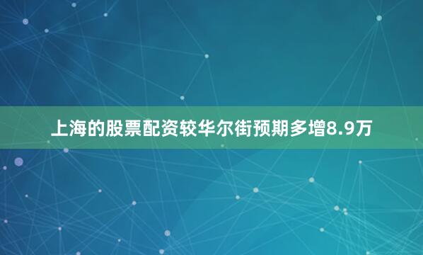 上海的股票配资较华尔街预期多增8.9万