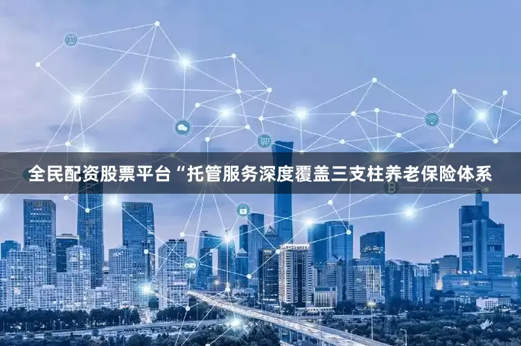全民配资股票平台“托管服务深度覆盖三支柱养老保险体系