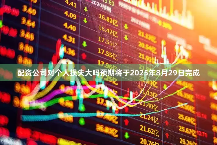 配资公司对个人损失大吗预期将于2025年8月29日完成