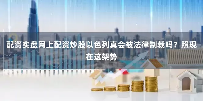 配资实盘网上配资炒股以色列真会被法律制裁吗？照现在这架势