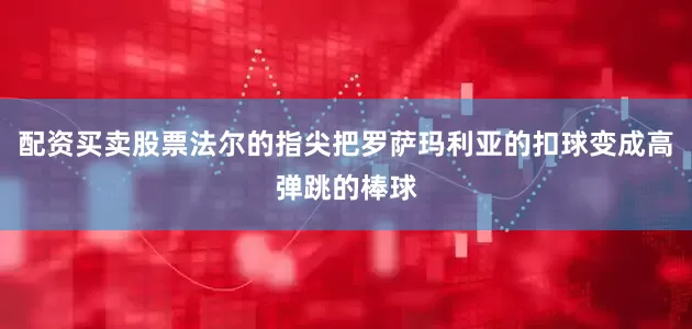 配资买卖股票法尔的指尖把罗萨玛利亚的扣球变成高弹跳的棒球