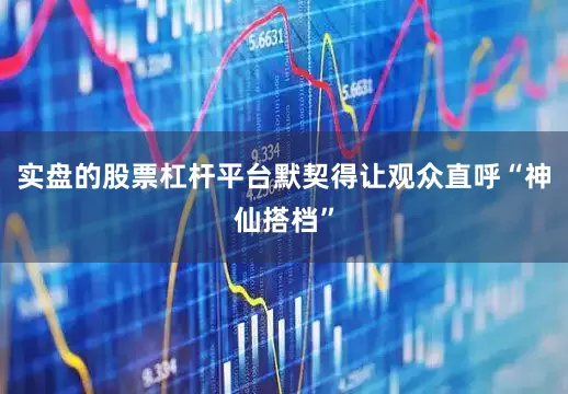 实盘的股票杠杆平台默契得让观众直呼“神仙搭档”