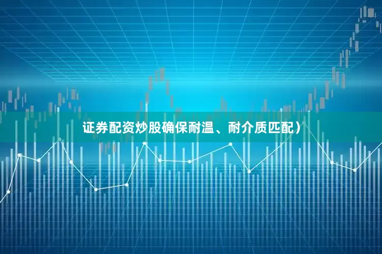 证券配资炒股确保耐温、耐介质匹配）